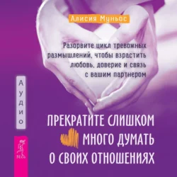 Прекратите слишком много думать о своих отношениях: разорвите цикл тревожных размышлений, чтобы взрастить любовь, доверие и связь с вашим партнером, Алисия Муньос