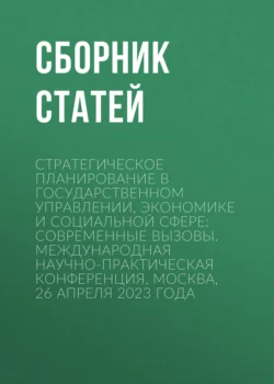 Стратегическое планирование в государственном управлении  экономике и социальной сфере: современные вызовы. Международная научно-практическая конференция  Москва  26 апреля 2023 года Сборник статей