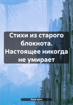 Стихи из старого блокнота. Настоящее никогда не умирает Рене Кетч