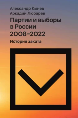 Партии и выборы в России 2008–2022. История заката Аркадий Любарев и Александр Кынев