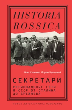 Секретари. Региональные сети в СССР от Сталина до Брежнева Олег Хлевнюк и Йорам Горлицкий