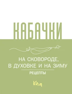 Кабачки. На сковороде  в духовке и на зиму Сборник кулинарных рецептов