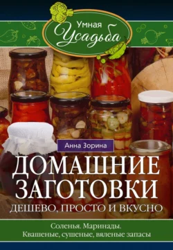 Домашние заготовки. Дешево, просто и вкусно. Соленья. Маринады. Квашеные, сушеные, вяленые запасы…, Анна Зорина