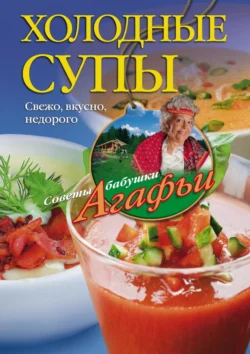 Холодные супы. Свежо, вкусно, недорого, Агафья Звонарева