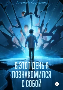 В этот день я познакомился с собой. Книга о том, как сын научил отца жизни, Алексей Корнелюк