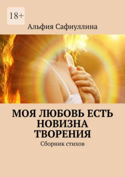 Моя любовь есть новизна творения. Сборник стихов Альфия Сафиуллина