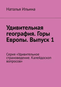 Удивительная география. Горы Европы. Выпуск 1. Серия «Удивительное страноведение. Калейдоскоп вопросов», Наталья Ильина