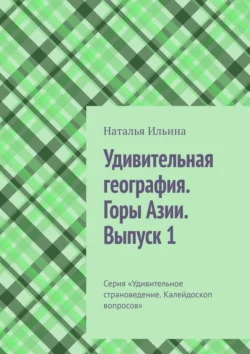 Удивительная география. Горы Азии. Выпуск 1. Серия «Удивительное страноведение. Калейдоскоп вопросов», Наталья Ильина