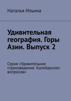 Удивительная география. Горы Азии. Выпуск 2. Серия «Удивительное страноведение. Калейдоскоп вопросов» Наталья Ильина