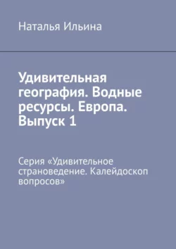 Удивительная география. Водные ресурсы. Европа. Выпуск 1. Серия «Удивительное страноведение. Калейдоскоп вопросов» Наталья Ильина