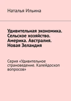 Удивительная экономика. Сельское хозяйство. Америка. Австралия. Новая Зеландия. Серия «Удивительное страноведение. Калейдоскоп вопросов», Наталья Ильина