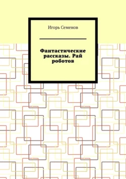 Фантастические рассказы. Рай роботов Игорь Семенов