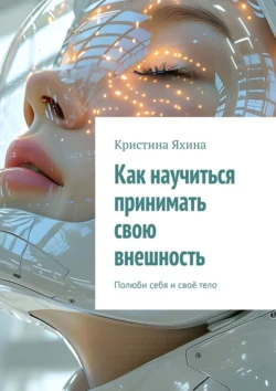 Как научиться принимать свою внешность. Полюби себя и своё тело, Кристина Яхина