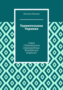 Удивительная Украина. Серия «Удивительное страноведение. Калейдоскоп вопросов», Наталья Ильина