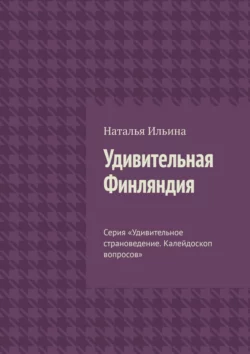 Удивительная Финляндия. Серия «Удивительное страноведение. Калейдоскоп вопросов» Наталья Ильина