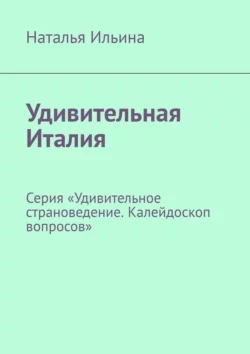 Удивительная Италия. Серия «Удивительное страноведение. Калейдоскоп вопросов», Наталья Ильина