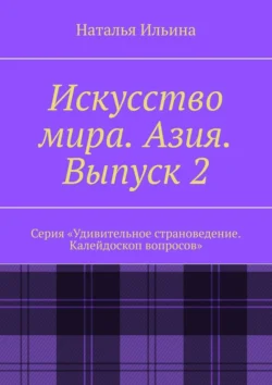 Искусство мира. Азия. Выпуск 2. Серия «Удивительное страноведение. Калейдоскоп вопросов», Наталья Ильина