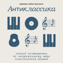 Антиклассика: Легкий путеводитель по напряженному миру классической музыки, Арианна Уорсо-Фан Раух