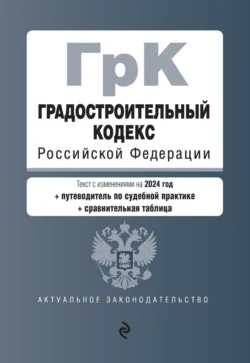 Градостроительный кодекс Российской Федерации. Текст с изменениями на 1 февраля 2024 года + путеводитель по судебной практике + сравнительная таблица