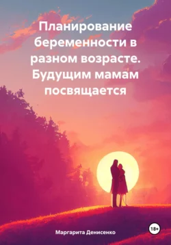 Планирование беременности в разном возрасте. Будущим мамам посвящается Маргарита Денисенко