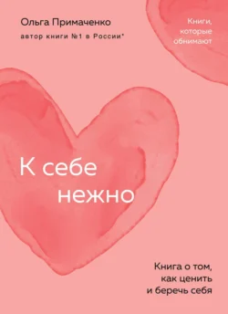 К себе нежно. Книга о том  как ценить и беречь себя Ольга Примаченко