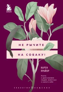 Не рычите на собаку! Книга о дрессировке людей, животных и самого себя, Карен Прайор