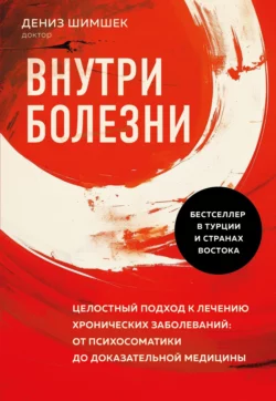 Внутри болезни. Целостный подход к лечению хронических заболеваний: от психосоматики до доказательной медицины, Дениз Шимшек