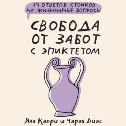 Свобода от забот с Эпиктетом: 79 ответов стоиков на жизненные вопросы, Яна Капри