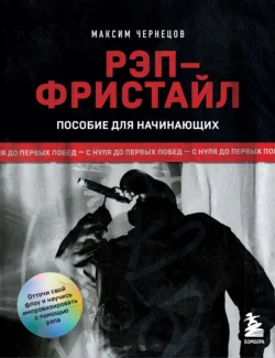 Рэп-фристайл: Пособие для начинающих. С нуля до первых побед, Максим Чернецов