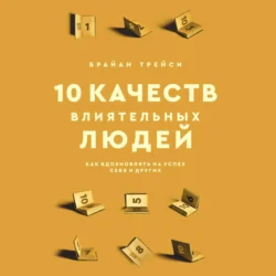 10 качеств влиятельных людей. Как вдохновлять на успех себя и других, Брайан Трейси