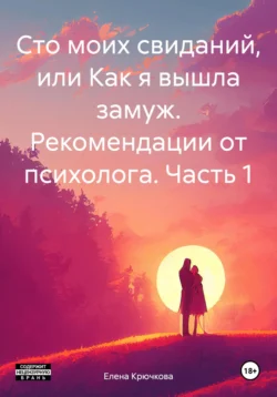 Сто моих свиданий, или Как я вышла замуж. Рекомендации от психолога. Часть 1, Елена Крючкова