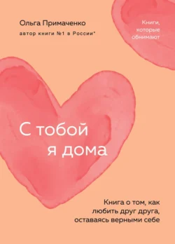 С тобой я дома. Книга о том, как любить друг друга, оставаясь верными себе, Ольга Примаченко