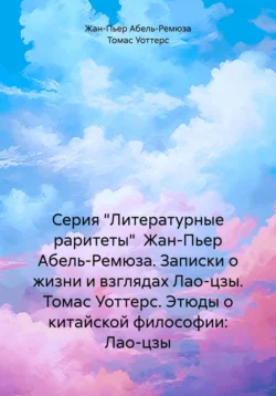 Серия «Литературные раритеты» Жан-Пьер Абель-Ремюза. Записки о жизни и взглядах Лао-цзы. Томас Уоттерс. Этюды о китайской философии: Лао-цзы, Жан-Пьер Абель-Ремюза