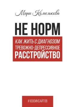 Не норм. Как жить с диагнозом «Тревожно-депрессивное расстройство», Мари Комелькова