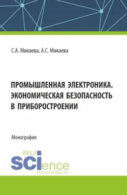 Промышленная электроника. Экономическая безопасность в приборостроении. (Аспирантура, Бакалавриат, Магистратура). Монография., Светлана Микаева