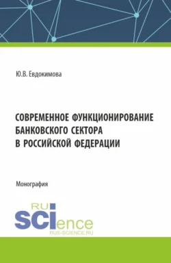 Современное функционирование банковского сектора в Российской Федерации. (Аспирантура  Бакалавриат  Магистратура  Специалитет). Монография. Юлия Евдокимова