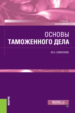 Основы таможенного дела. (Бакалавриат). Учебник. Юрий Самолаев