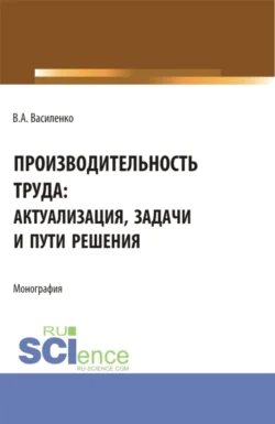 Производительность труда: актуализация, задачи и пути решения. (Аспирантура, Магистратура). Монография., Валентин Василенко