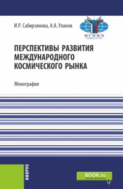 Перспективы развития международного космического рынка. (Аспирантура  Бакалавриат  Магистратура). Монография. Александр Уланов и Илюза Сабирзянова