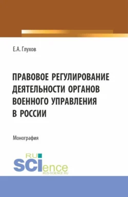 Правовое регулирование деятельности органов военного управления в России. (Магистратура, Специалитет). Монография., Евгений Глухов