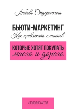 Бьюти-маркетинг. Как привлекать клиентов, которые хотят покупать много и дорого, Любовь Студеникина