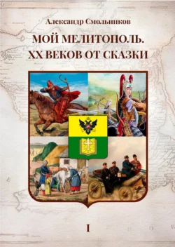 Мой Мелитополь. XX веков от сказки. Часть 1 – Истоки, Александр Смольников