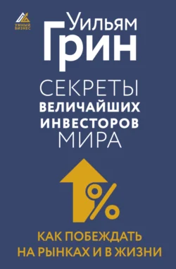 Секреты величайших инвесторов мира. Как побеждать на рынках и в жизни, Уильям Грин