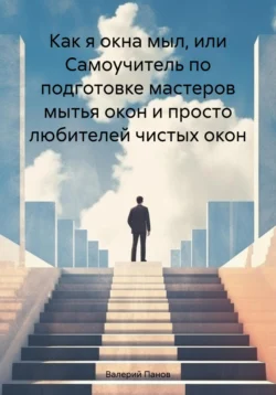 Как я окна мыл, или Самоучитель по подготовке мастеров мытья окон и просто любителей чистых окон, Валерий Панов