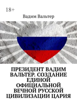 Президент Вадим Вальтер. Создание единой официальной вечной русской цивилизации Цария, Вадим Вальтер