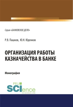 Организация работы казначейства в банке. (Бакалавриат). (Магистратура). Монография Юрий Юденков и Роман Пашков