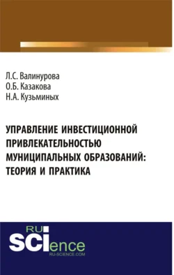 Управление инвестиционной привлекательностью муниципальных образований: теория и практика. (Аспирантура, Бакалавриат, Магистратура). Монография., Лилия Валинурова