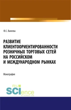 Развитие клиентоориентированности розничных торговых сетей на российском и международном рынках. (Бакалавриат, Магистратура, Специалитет). Монография., Юлия Валеева