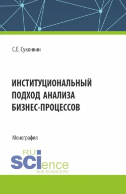 Институциональный подход анализа бизнес-процессов. (Аспирантура  Магистратура  Специалитет). Монография. Сергей Суконкин