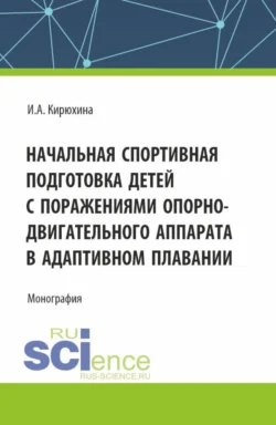 Начальная спортивная подготовка детей с поражениями опорно – двигательного аппарата в адаптивном плавании. (Аспирантура, Бакалавриат, Магистратура). Монография., Ирина Кирюхина